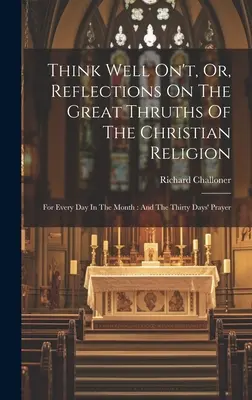 Think Well On't, Or, Reflections On the Great Thruths of the Christian Religion: Na każdy dzień miesiąca: I modlitwa na trzydzieści dni - Think Well On't, Or, Reflections On The Great Thruths Of The Christian Religion: For Every Day In The Month: And The Thirty Days' Prayer