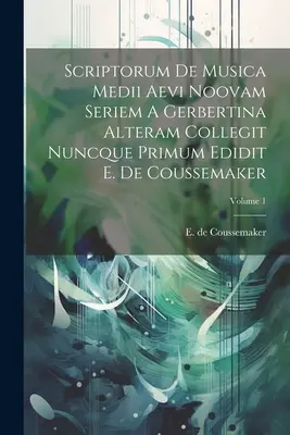 Scriptorum De Musica Medii Aevi Noovam Seriem A Gerbertina Alteram Collegit Nuncque Primum Edidit E. De Coussemaker; tom 1 - Scriptorum De Musica Medii Aevi Noovam Seriem A Gerbertina Alteram Collegit Nuncque Primum Edidit E. De Coussemaker; Volume 1