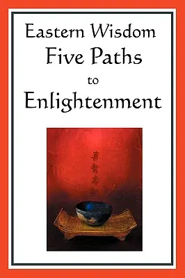 Mądrość Wschodu: Pięć ścieżek do oświecenia: Credo Buddy, powiedzenia Lao Tzu, mistycyzm hinduski, wielka nauka, jen - Eastern Wisdom: Five Paths to Enlightenment: The Creed of Buddha, the Sayings of Lao Tzu, Hindu Mysticism, the Great Learning, the Yen