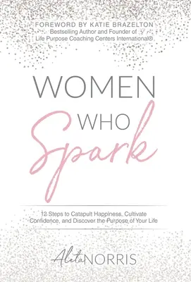 Women Who Spark: 12 kroków do katapultowania szczęścia, pielęgnowania pewności siebie i odkrywania celu swojego życia - Women Who Spark: 12 Steps to Catapult Happiness, Cultivate Confidence and Discover the Purpose of Your Life