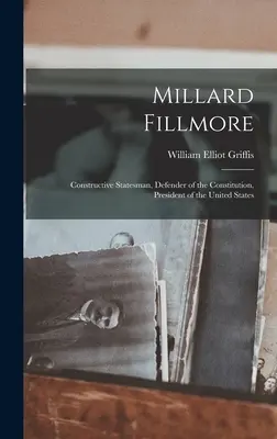 Millard Fillmore: Konstruktywny mąż stanu, obrońca konstytucji, prezydent Stanów Zjednoczonych - Millard Fillmore: Constructive Statesman, Defender of the Constitution, President of the United States