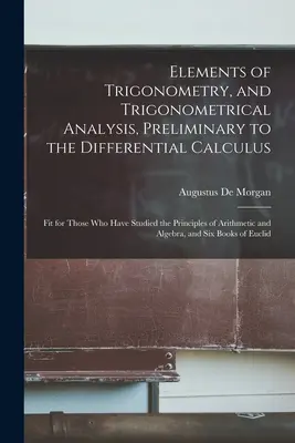 Elementy trygonometrii i analizy trygonometrycznej, wstęp do rachunku różniczkowego: Odpowiednie dla tych, którzy studiowali zasady Ari - Elements of Trigonometry, and Trigonometrical Analysis, Preliminary to the Differential Calculus: Fit for Those Who Have Studied the Principles of Ari