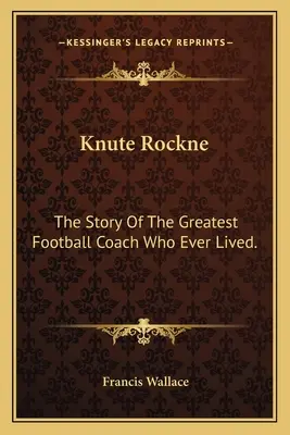 Knute Rockne: Historia największego trenera piłki nożnej, jaki kiedykolwiek żył. - Knute Rockne: The Story Of The Greatest Football Coach Who Ever Lived.