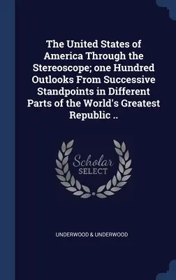 The United States of America Through the Stereoscope; one Hundred Outlooks From Successive Standpoints in Different Parts of the World's Greatest Repu