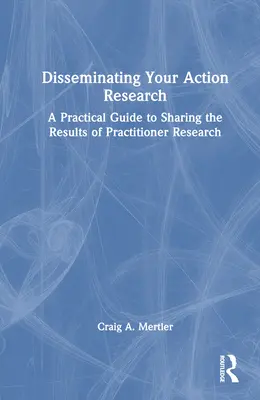 Disseminating Your Action Research: Praktyczny przewodnik po dzieleniu się wynikami badań praktyków - Disseminating Your Action Research: A Practical Guide to Sharing the Results of Practitioner Research