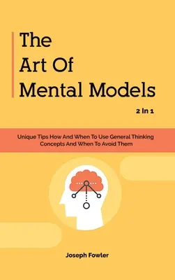 Sztuka modeli mentalnych 2 w 1: Unikalne wskazówki, jak i kiedy używać ogólnych koncepcji myślenia, a kiedy ich unikać - The Art Of Mental Models 2 In 1: Unique Tips How And When To Use General Thinking Concepts And When To Avoid Them