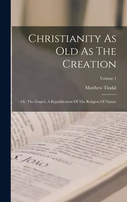 Chrześcijaństwo stare jak stworzenie: Albo Ewangelia, republikacja religii natury; tom 1 - Christianity As Old As The Creation: Or, The Gospel, A Republication Of The Religion Of Nature; Volume 1