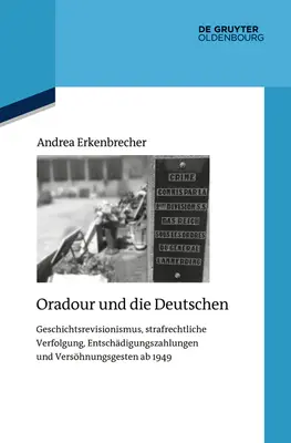 Oradour i Niemcy: Rewizjonizm historyczny, ściganie karne, wypłaty odszkodowań i gesty pojednania AB 1949 - Oradour Und Die Deutschen: Geschichtsrevisionismus, Strafrechtliche Verfolgung, Entschdigungszahlungen Und Vershnungsgesten AB 1949