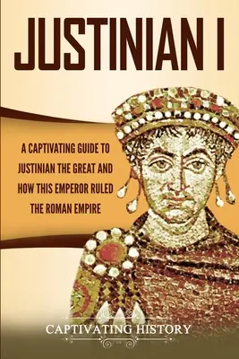 Justynian I: porywający przewodnik po Justynianie Wielkim i o tym, jak ten cesarz rządził Imperium Rzymskim - Justinian I: A Captivating Guide to Justinian the Great and How This Emperor Ruled the Roman Empire