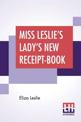 Miss Leslie's Lady's New Receipt-Book: Przydatny przewodnik dla dużych i małych rodzin, zawierający wskazówki dotyczące gotowania, konserwowania, marynowania - Miss Leslie's Lady's New Receipt-Book: A Useful Guide For Large Or Small Families, Containing Directions For Cooking, Preserving, Pickling