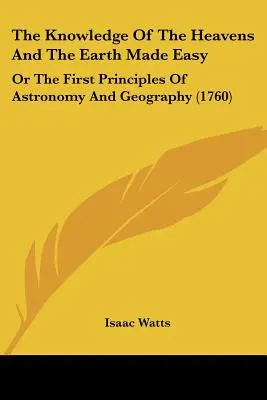 The Knowledge of the Heavens and the Earth Made Easy: Or The First Principles of Astronomy And Geography (1760) - The Knowledge Of The Heavens And The Earth Made Easy: Or The First Principles Of Astronomy And Geography (1760)