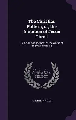 Chrześcijański wzór, czyli naśladowanie Jezusa Chrystusa: Będąc skrótem dzieł Tomasza Kempisa - The Christian Pattern, or, the Imitation of Jesus Christ: Being an Abridgement of the Works of Thomas  Kempis