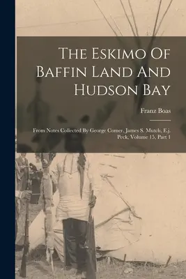 Eskimosi z Ziemi Baffina i Zatoki Hudsona: Z notatek zebranych przez George'a Comera, Jamesa S. Mutcha, E.J. Pecka, Tom 15, Część 1 - The Eskimo Of Baffin Land And Hudson Bay: From Notes Collected By George Comer, James S. Mutch, E.j. Peck, Volume 15, Part 1