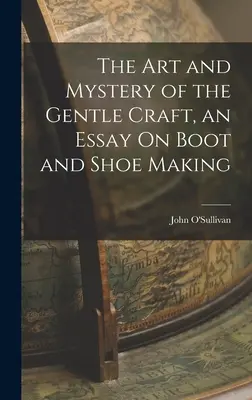 Sztuka i tajemnica delikatnego rzemiosła, esej o produkcji butów i obuwia - The Art and Mystery of the Gentle Craft, an Essay On Boot and Shoe Making