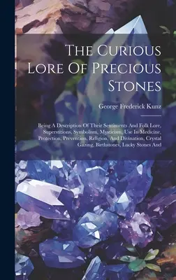 The Curious Lore Of Precious Stones: Being A Description of Their Sentiments And Folk Lore, Superstitions, Symbolism, Mysticism, Use In Medicine, Prot - The Curious Lore Of Precious Stones: Being A Description Of Their Sentiments And Folk Lore, Superstitions, Symbolism, Mysticism, Use In Medicine, Prot