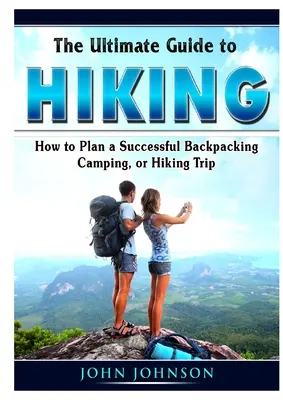 The Ultimate Guide to Hiking: Jak zaplanować udaną wycieczkę z plecakiem, kemping lub pieszą wędrówkę - The Ultimate Guide to Hiking: How to Plan a Successful Backpacking, Camping, or Hiking Trip