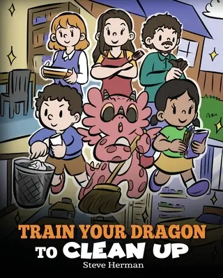 Wytresuj smoka do sprzątania: Opowieść ucząca dzieci sprzątania po sobie i pozbywania się bałaganu - Train Your Dragon to Clean Up: A Story to Teach Kids to Clean Up Their Own Messes and Pick Up After Themselves