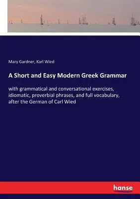 A Short and Easy Modern Greek Grammar: z ćwiczeniami gramatycznymi i konwersacyjnymi, idiomatycznymi, przysłowiowymi zwrotami i pełnym słownictwem, według Ge - A Short and Easy Modern Greek Grammar: with grammatical and conversational exercises, idiomatic, proverbial phrases, and full vocabulary, after the Ge