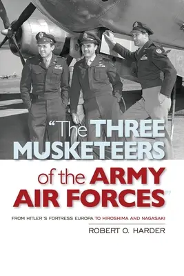 Trzej muszkieterowie wojskowych sił powietrznych: Od twierdzy Hitlera Europa do Hiroszimy i Nagasaki - The Three Musketeers of the Army Air Forces: From Hitler's Fortress Europa to Hiroshima and Nagasaki