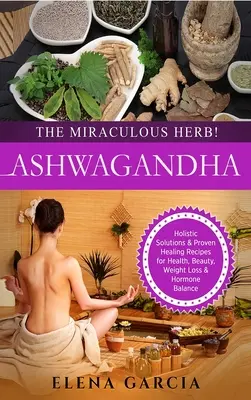 Ashwagandha - cudowne zioło! Holistyczne rozwiązania i sprawdzone przepisy lecznicze dla zdrowia, urody, utraty wagi i równowagi hormonalnej - Ashwagandha - The Miraculous Herb!: Holistic Solutions & Proven Healing Recipes for Health, Beauty, Weight Loss & Hormone Balance