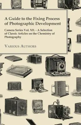 A Guide to the Fixing Process of Photographic Development - Camera Series Vol. XII. - Wybór klasycznych artykułów na temat chemii fotografii - A Guide to the Fixing Process of Photographic Development - Camera Series Vol. XII. - A Selection of Classic Articles on the Chemistry of Photograph