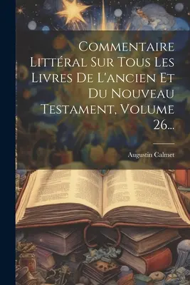 Commentaire Littral Sur Tous Les Livres De L'ancien Et Du Nouveau Testament, Volume 26...