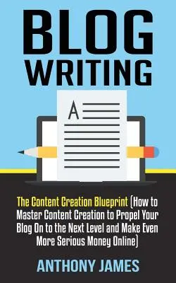 Blog Writing: The Content Creation Blueprint (How to Master Content Creation to Propel Your Blog On to the Next Level and Make Even) - Blog Writing: The Content Creation Blueprint (How to Master Content Creation to Propel Your Blog On to the Next Level and Make Even