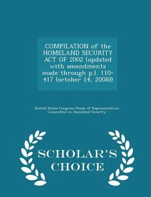 Compilation of the Homeland Security Act of 2002 (Updated with Amendments Made Through P.L. 110-417 (October 14, 2008)) - Scholar's Choice Edition