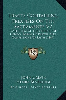 Traktaty zawierające traktaty o sakramentach V2: Katechizm Kościoła Genewskiego, Formy Modlitwy i Wyznania Wiary (1849) - Tracts Containing Treatises On The Sacraments V2: Catechism Of The Church Of Geneva, Forms Of Prayer, And Confessions Of Faith (1849)