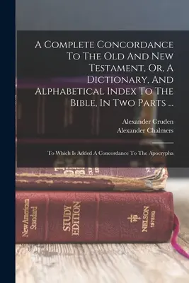 A Complete Concordance To The Old And New Testament, Or, A Dictionary, And Alphabetical Index To the Bible, In Two Parts ...: Do którego dodano Konkordancję - A Complete Concordance To The Old And New Testament, Or, A Dictionary, And Alphabetical Index To The Bible, In Two Parts ...: To Which Is Added A Conc