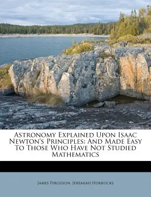 Astronomia wyjaśniona na zasadach Isaaca Newtona: I ułatwiona dla tych, którzy nie studiowali matematyki - Astronomy Explained Upon Isaac Newton's Principles: And Made Easy To Those Who Have Not Studied Mathematics