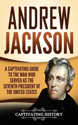 Andrew Jackson: porywający przewodnik po człowieku, który służył jako siódmy prezydent Stanów Zjednoczonych - Andrew Jackson: A Captivating Guide to the Man Who Served as the Seventh President of the United States