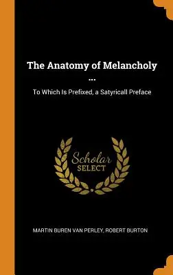 Anatomia melancholii...: Do której dołączona jest satyryczna przedmowa - The Anatomy of Melancholy ...: To Which Is Prefixed, a Satyricall Preface