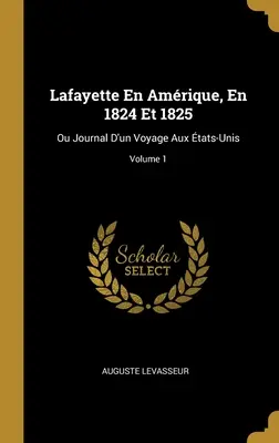 Lafayette En Amrique, En 1824 Et 1825: Ou Journal D'un Voyage Aux tats-Unis; Tom 1 - Lafayette En Amrique, En 1824 Et 1825: Ou Journal D'un Voyage Aux tats-Unis; Volume 1