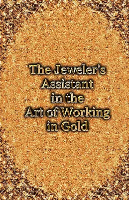 The Jeweler's Assistant in the Art of Working in Gold (Reprint podręcznika z 1892 roku) - The Jeweler's Assistant in the Art of Working in Gold (Reprint of the 1892 Handbook)