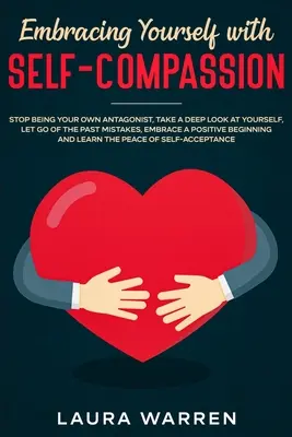 Embracing Yourself with Self-Compassion: Przestań być swoim własnym antagonistą, przyjrzyj się sobie z bliska, zapomnij o błędach z przeszłości i przyjmij pozytywną postawę. - Embracing Yourself with Self-Compassion: Stop Being Your Own Antagonist, Take a Deep Look at Yourself, Let Go of The Past Mistakes, Embrace a Positive