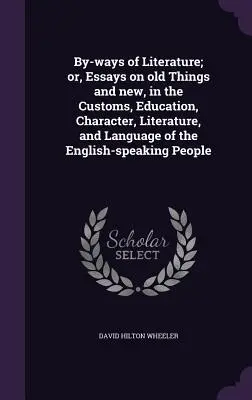 By-ways of Literature; or, Essays on old Things and new, in the Customs, Education, Character, Literature, and Language of the English-speaking People