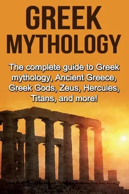 Mitologia grecka: Kompletny przewodnik po mitologii greckiej, starożytnej Grecji, greckich bogach, Zeusie, Herkulesie, tytanach i nie tylko! - Greek Mythology: The complete guide to Greek Mythology, Ancient Greece, Greek Gods, Zeus, Hercules, Titans, and more!