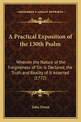 A Practical Exposition of the 130th Psalm: W którym ogłoszona jest natura przebaczenia grzechu, jego prawda i rzeczywistość. - A Practical Exposition of the 130th Psalm: Wherein the Nature of the Forgiveness of Sin Is Declared, the Truth and Reality of It Asserted