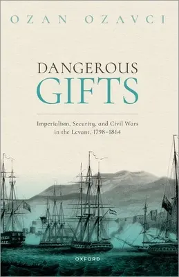 Niebezpieczne dary: Imperializm, bezpieczeństwo i wojny domowe w Lewancie, 1798-1864 - Dangerous Gifts: Imperialism, Security, and Civil Wars in the Levant, 1798-1864