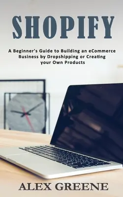 Shopify: Przewodnik dla początkujących po budowaniu biznesu eCommerce poprzez dropshipping lub tworzenie własnych produktów - Shopify: A Beginner's Guide to Building an eCommerce Business by Dropshipping or Creating your Own Products