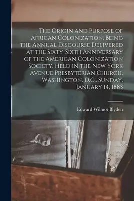 Pochodzenie i cel afrykańskiej kolonizacji. Being the Annual Discourse Delivered at the Sixty-sixth Anniversary of the American Colonization Socie. - The Origin and Purpose of African Colonization. Being the Annual Discourse Delivered at the Sixty-sixth Anniversary of the American Colonization Socie