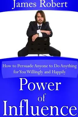 Siła wpływu: Jak przekonać każdego, by zrobił dla ciebie wszystko dobrowolnie i szczęśliwie - Power of Influence: How to Persuade Anyone to Do Anything for You Willingly and Happily