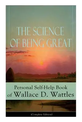 Nauka o byciu wielkim: Osobista książka samopomocy Wallace'a D. Wattlesa (wydanie kompletne): Od jednego z pionierów Nowej Myśli, autora The - The Science of Being Great: Personal Self-Help Book of Wallace D. Wattles (Complete Edition): From one of The New Thought pioneers, author of The