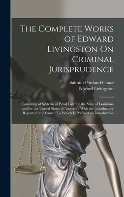 The Complete Works of Edward Livingston On Criminal Jurisprudence: Składające się z systemów prawa karnego dla stanu Luizjana i Stanów Zjednoczonych. - The Complete Works of Edward Livingston On Criminal Jurisprudence: Consisting of Systems of Penal Law for the State of Louisiana and for the United St