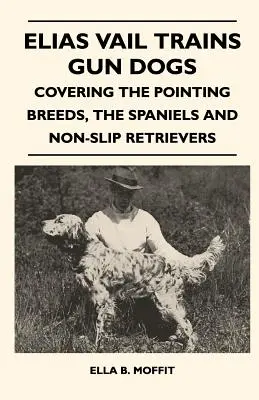 Elias Vail szkoli psy strzeleckie - rasy wskazujące, spaniele i retrievery bez poślizgu - Elias Vail Trains Gun Dogs - Covering The Pointing Breeds, The Spaniels And Non-Slip Retrievers