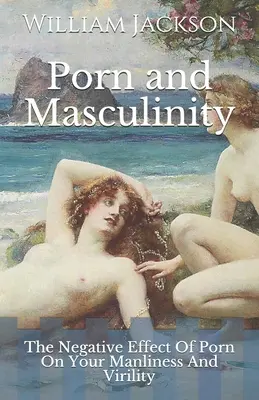 Porno i męskość: Negatywny wpływ pornografii na męskość i męskość - Porn and Masculinity: The Negative Effect Of Porn On Your Manliness And Virility