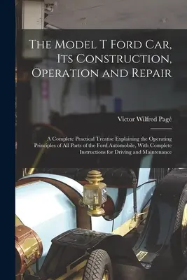 The Model T Ford Car, Its Construction, Operation and Repair: Kompletny praktyczny traktat wyjaśniający zasady działania wszystkich części Forda. - The Model T Ford Car, Its Construction, Operation and Repair: A Complete Practical Treatise Explaining the Operating Principles of All Parts of the Fo