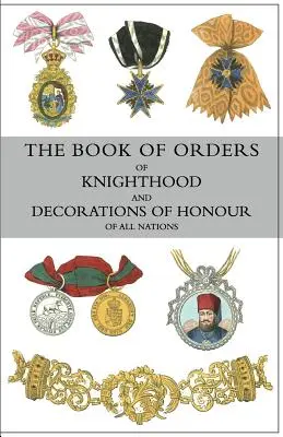 Księga orderów rycerskich i odznaczeń honorowych wszystkich narodów: zawierająca historyczny opis każdego orderu, wojskowego, morskiego i cywilnego, - The Book of Orders of Knighthood and Decorations of Honour of All Nations: comprising a historical account of each order, military, naval, and civil,