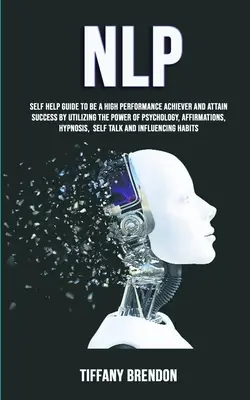 Nlp: Self Help Guide To Be A High Performance Achiever And Attain Success By Utilizing the Power of Psychology, Affirmation - Nlp: Self Help Guide To Be A High Performance Achiever And Attain Success By Utilizing The Power Of Psychology, Affirmation